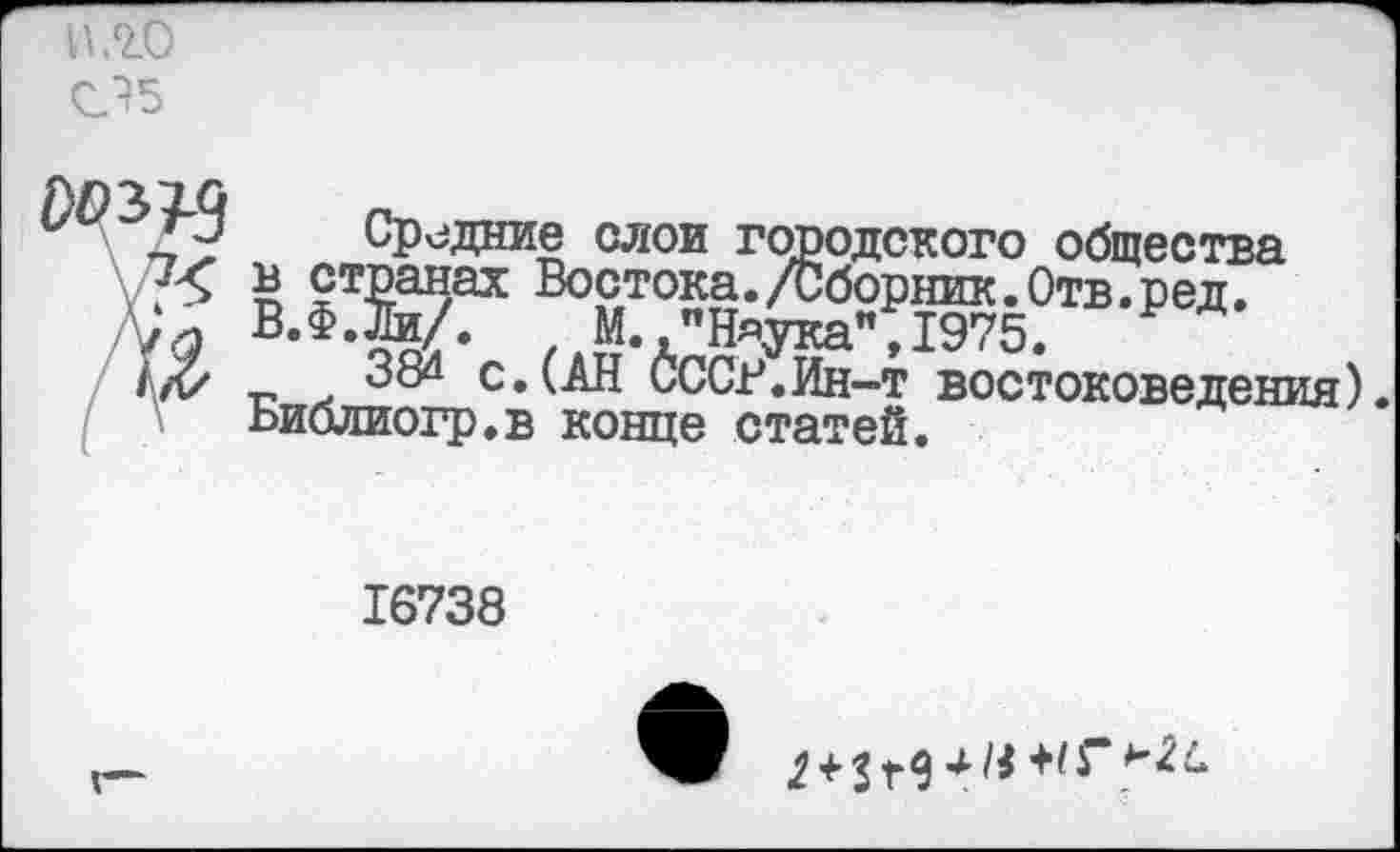 ﻿П.ЧО 05
Сеянке слои городского общества ,?< п £т2анах Востока./Сборник.Отв.ред.
В.Ф.Ь/. М.,"Н«ука",1975.
/л/ т, . В«1 с.(АН СССР.Ин-т востоковедения).
I \ ьиблиогр.в конце статей.
16738
